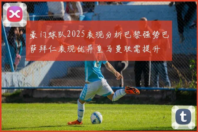 豪门球队2025表现分析巴黎强势巴萨拜仁表现优异皇马曼联需提升