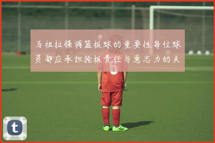 马祖拉强调篮板球的重要性每位球员都应承担抢板责任与意志力的关系