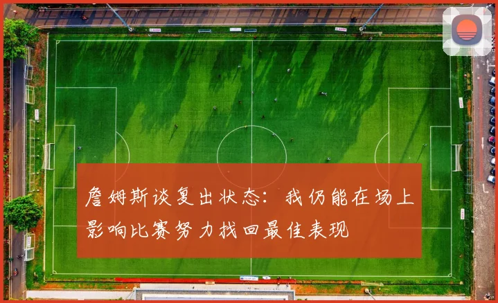 詹姆斯谈复出状态：我仍能在场上影响比赛努力找回最佳表现