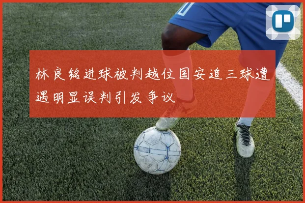 林良铭进球被判越位国安追三球遭遇明显误判引发争议