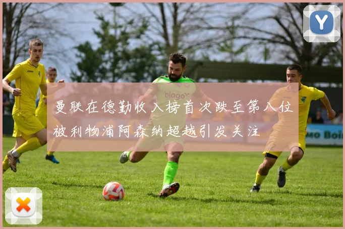 曼联在德勤收入榜首次跌至第八位被利物浦阿森纳超越引发关注