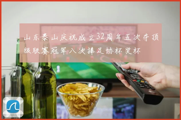 山东泰山庆祝成立32周年五次夺顶级联赛冠军八次捧足协杯奖杯