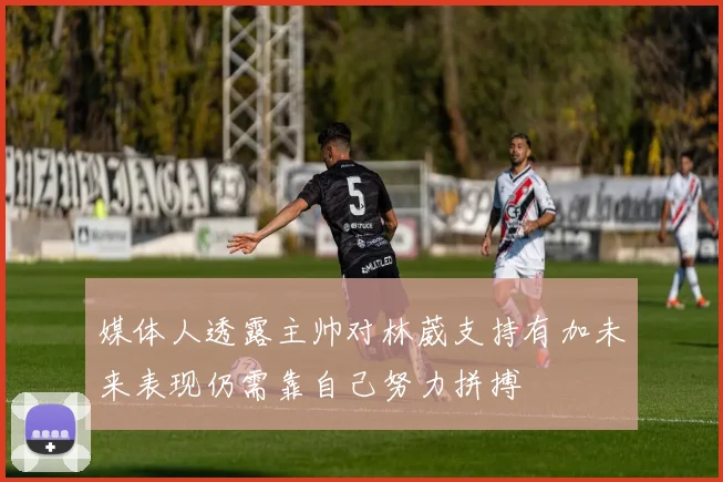 媒体人透露主帅对林葳支持有加未来表现仍需靠自己努力拼搏