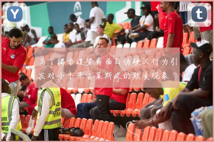 马丁揭示追梦真面目伪硬汉行为引发对小个子吉莱斯皮的欺凌现象