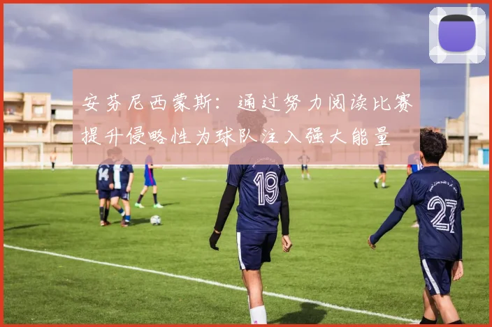 安芬尼西蒙斯：通过努力阅读比赛提升侵略性为球队注入强大能量