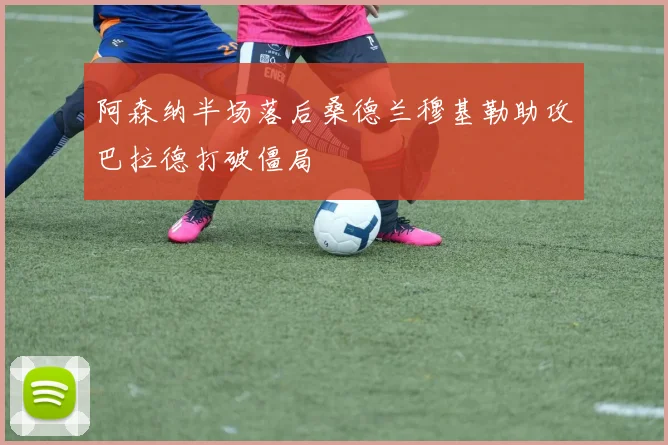 阿森纳半场落后桑德兰穆基勒助攻巴拉德打破僵局