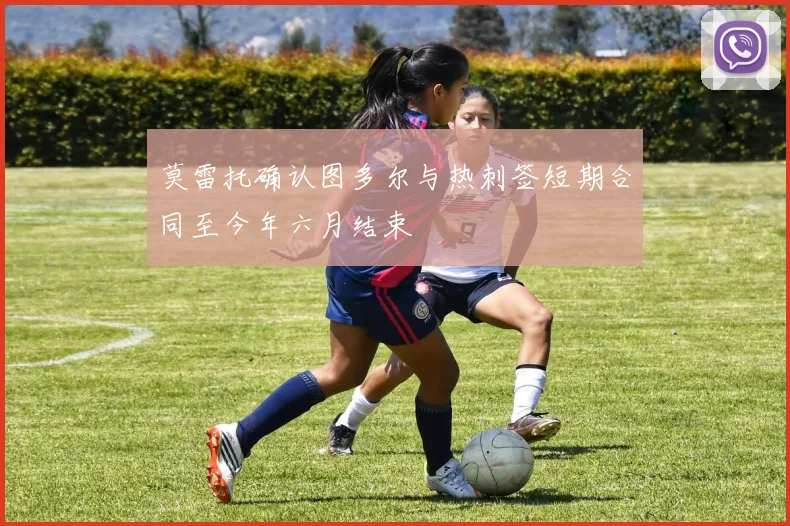 莫雷托确认图多尔与热刺签短期合同至今年六月结束