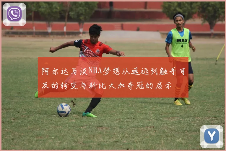 阿尔达马谈NBA梦想从遥远到触手可及的转变与科比大加夺冠的启示
