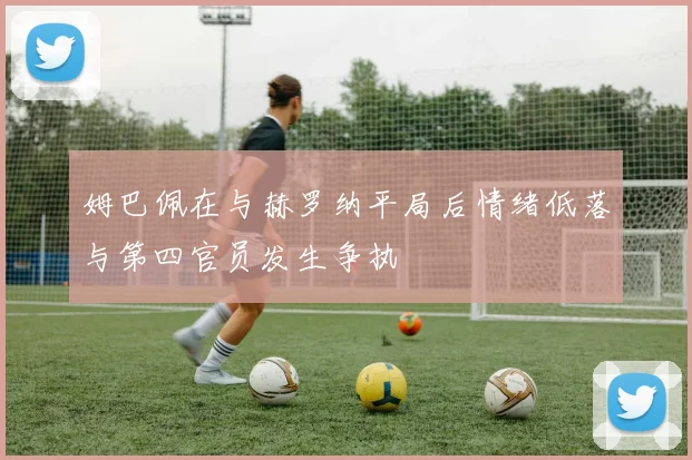 姆巴佩在与赫罗纳平局后情绪低落与第四官员发生争执