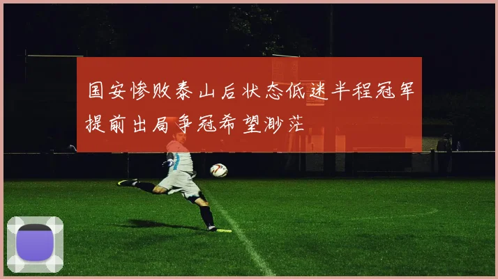 国安惨败泰山后状态低迷半程冠军提前出局争冠希望渺茫
