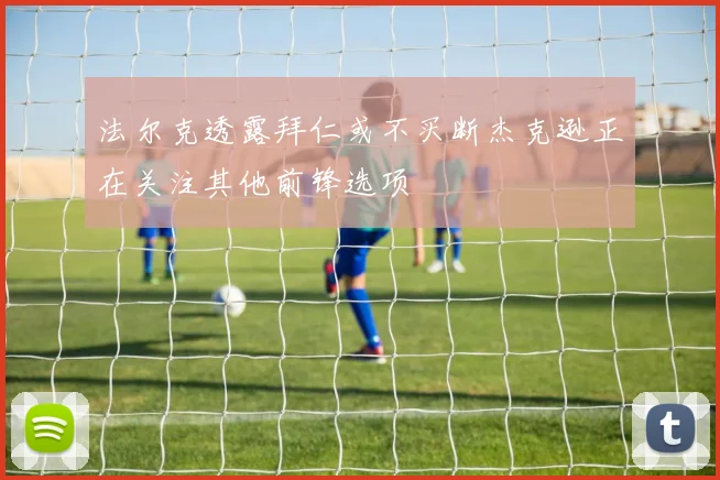 法尔克透露拜仁或不买断杰克逊正在关注其他前锋选项