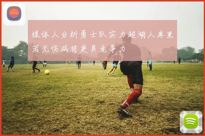 媒体人分析勇士队实力超湖人库里若无伤病将更具竞争力
