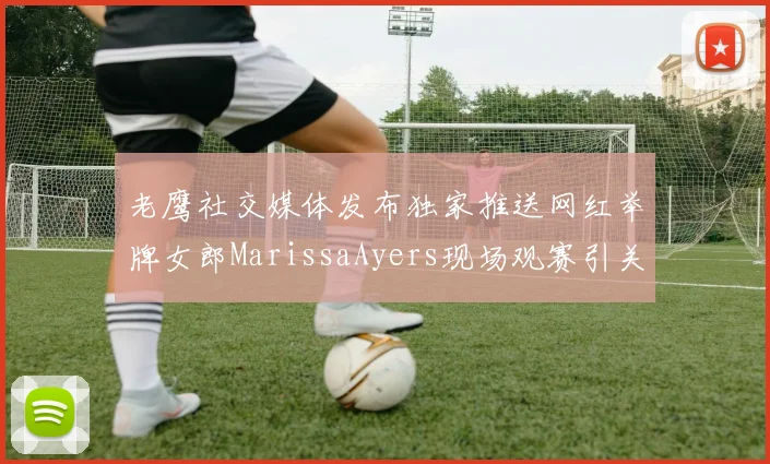 老鹰社交媒体发布独家推送网红举牌女郎MarissaAyers现场观赛引关注