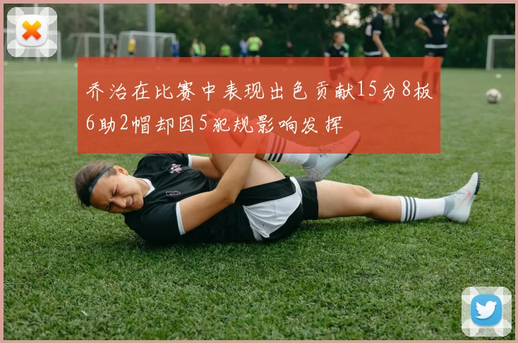 乔治在比赛中表现出色贡献15分8板6助2帽却因5犯规影响发挥