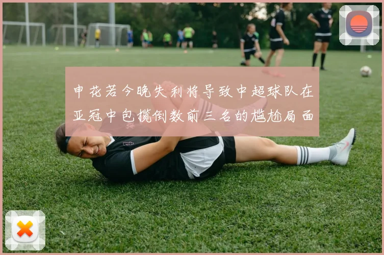 申花若今晚失利将导致中超球队在亚冠中包揽倒数前三名的尴尬局面