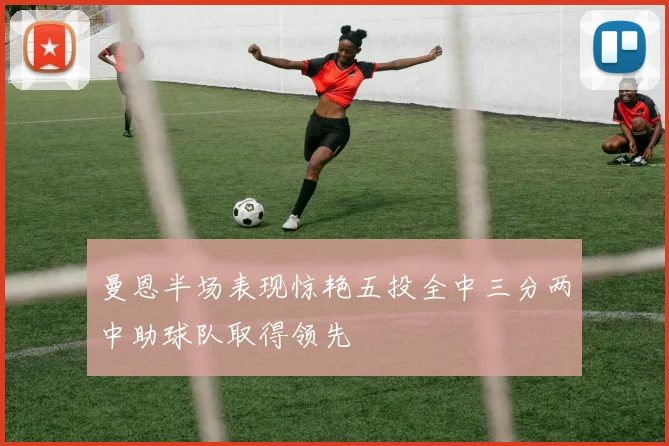 曼恩半场表现惊艳五投全中三分两中助球队取得领先