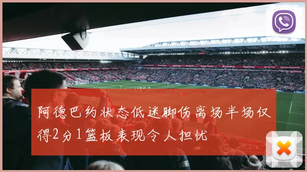 阿德巴约状态低迷脚伤离场半场仅得2分1篮板表现令人担忧