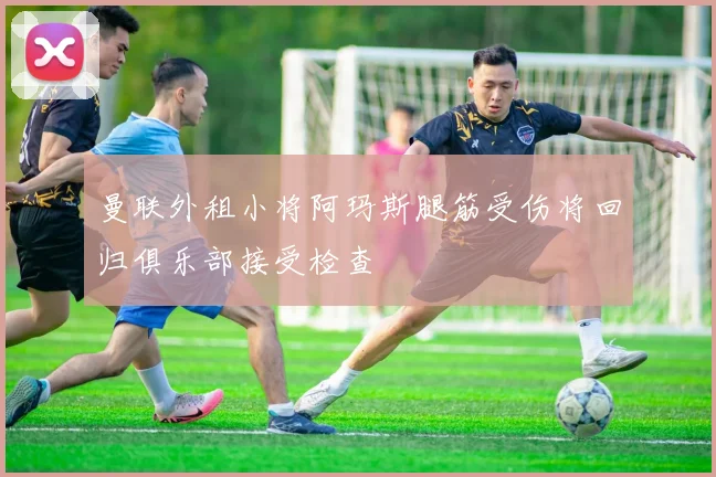 曼联外租小将阿玛斯腿筋受伤将回归俱乐部接受检查