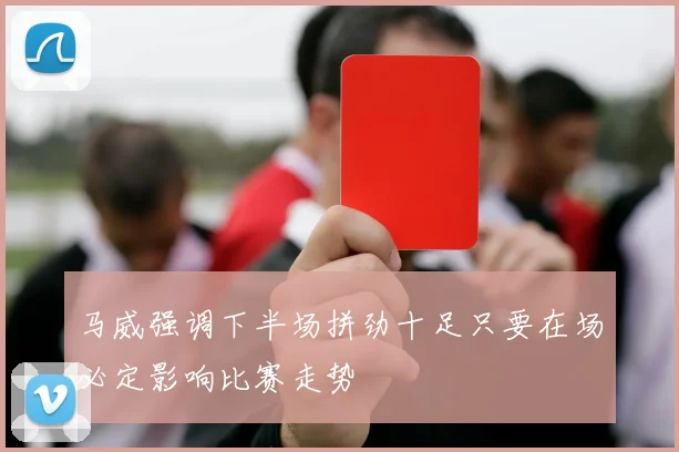 马威强调下半场拼劲十足只要在场必定影响比赛走势