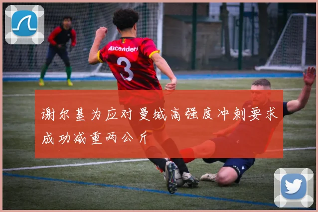 谢尔基为应对曼城高强度冲刺要求成功减重两公斤
