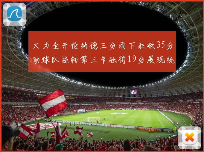 火力全开伦纳德三分雨下狂砍35分助球队逆转第三节独得19分展现统治力