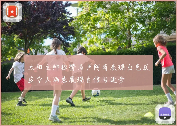 太阳主帅称赞马卢阿奇表现出色反应令人满意展现自信与进步