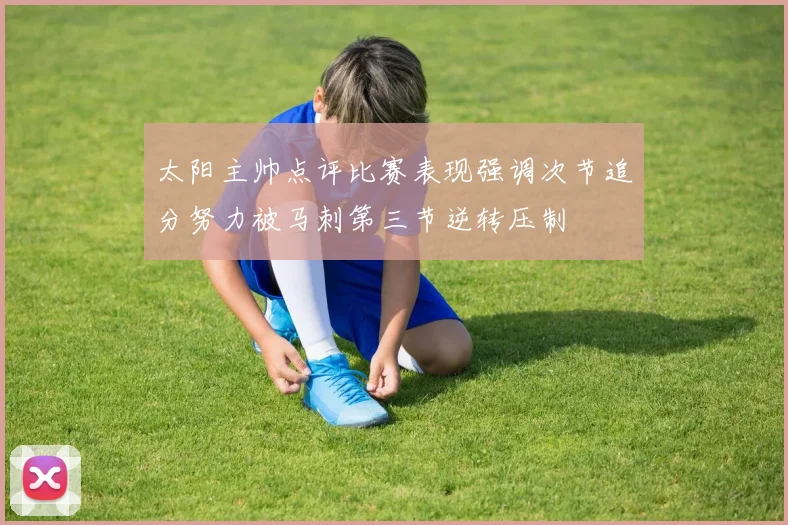 太阳主帅点评比赛表现强调次节追分努力被马刺第三节逆转压制