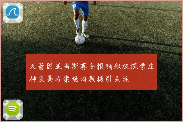 火箭因亚当斯赛季报销积极探索庄神交易方案场均数据引关注