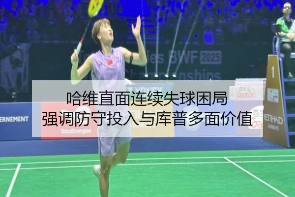 哈维直面连续失球困局 强调防守投入与库普多面价值（BSports）