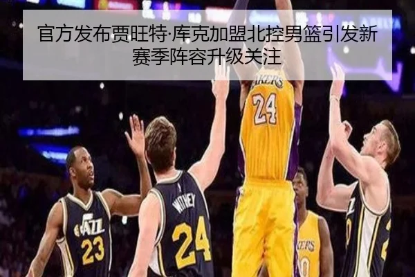 官方发布贾旺特·库克加盟北控男篮引发新赛季阵容升级关注（BSports）