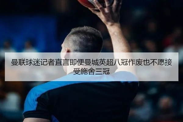 曼联球迷记者直言即便曼城英超八冠作废也不愿接受施舍三冠（BSports）