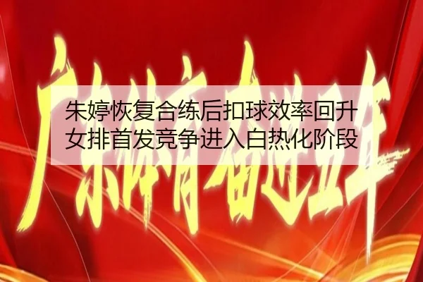 朱婷恢复合练后扣球效率回升 女排首发竞争进入白热化阶段（BSports）